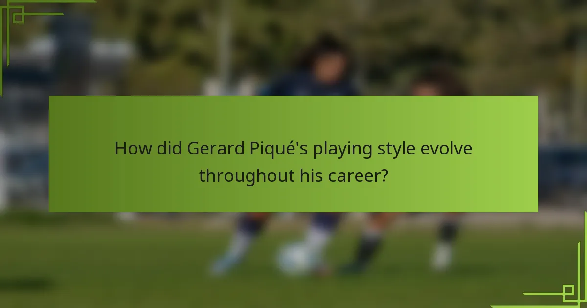How did Gerard Piqué's playing style evolve throughout his career?