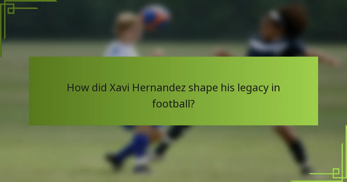 How did Xavi Hernandez shape his legacy in football?