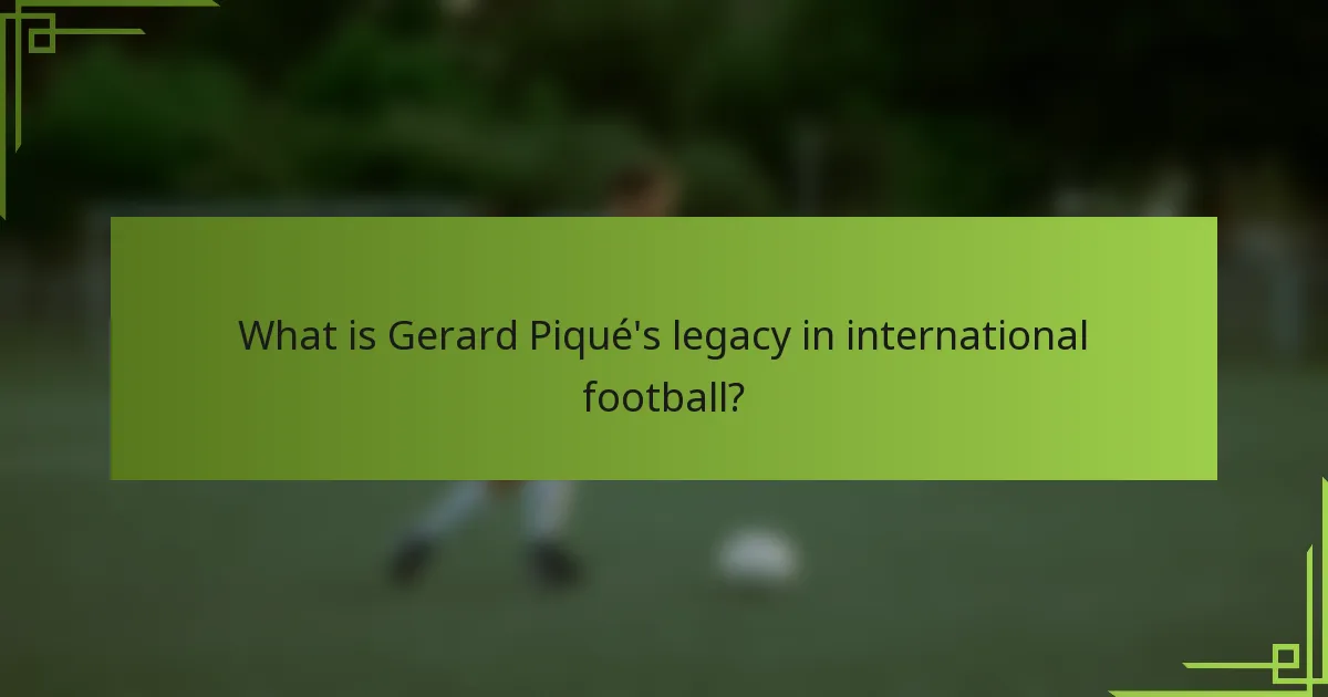 What is Gerard Piqué's legacy in international football?
